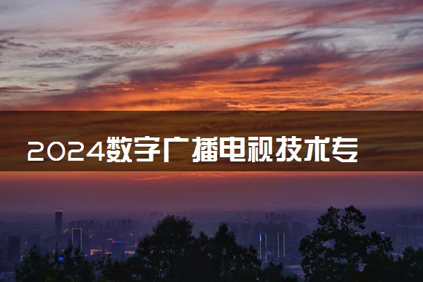 2024数字广播电视技术专业就业前景及就业方向最新