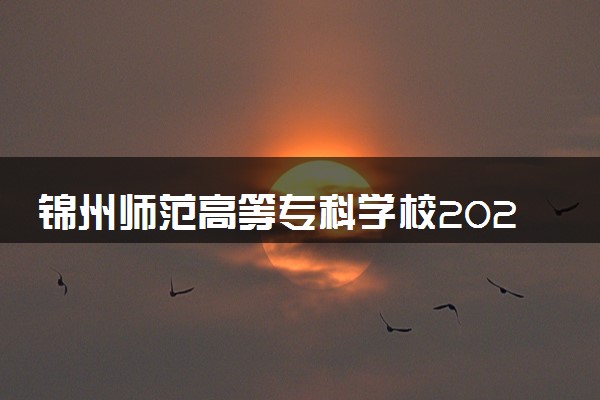 锦州师范高等专科学校2023全国各省录取分数线及最低位次 高考多少分能上