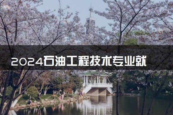 2024石油工程技术专业就业前景及就业方向最新