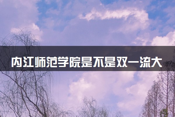 内江师范学院是不是双一流大学 是名校吗评价怎么样好不好