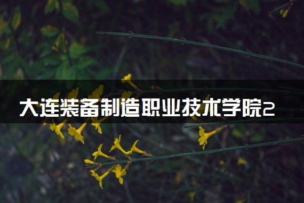 大连装备制造职业技术学院2023全国各省录取分数线及最低位次 高考多少分能上