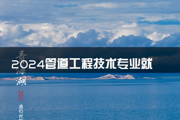 2024管道工程技术专业就业前景及就业方向最新