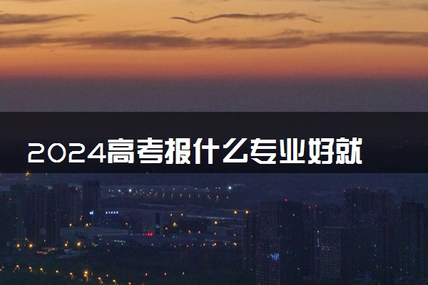 2024高考报什么专业好就业 发展前景爆表的高薪专业