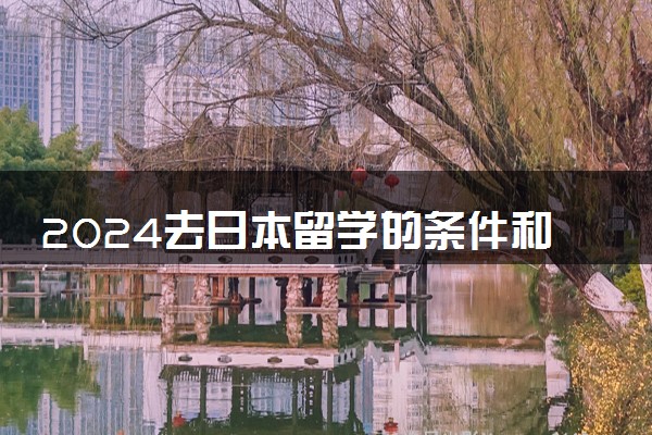 2024去日本留学的条件和要求有哪些 一年需要多少钱