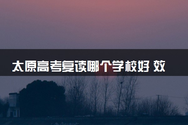 太原高考复读哪个学校好 效果怎么样