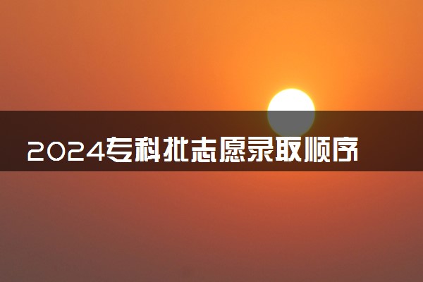 2024专科批志愿录取顺序 怎么录取的