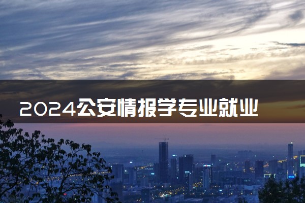 2024公安情报学专业就业前景及就业方向最新