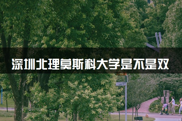 深圳北理莫斯科大学是不是双一流大学 是名校吗评价怎么样好不好