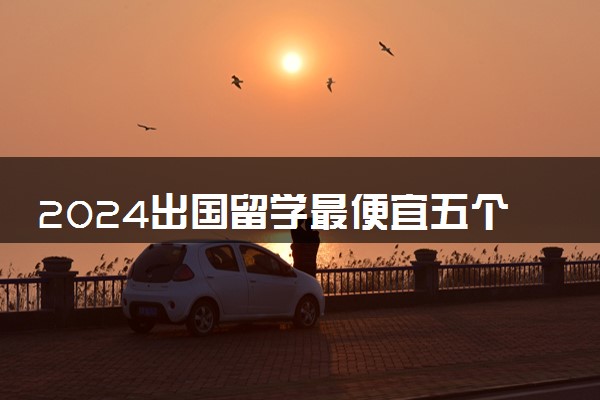 2024出国留学最便宜五个国家是什么