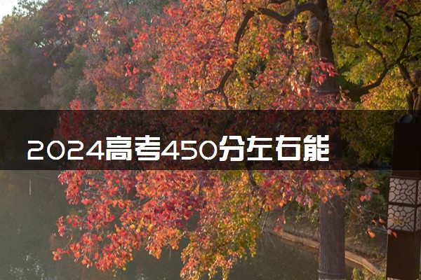 2024高考450分左右能上什么好的大学值 哪些值得报
