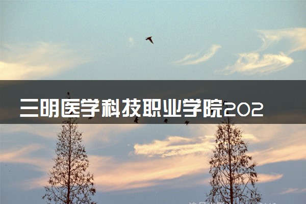 三明医学科技职业学院2023全国各省录取分数线及最低位次 高考多少分能上