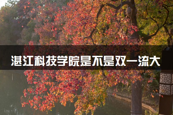 湛江科技学院是不是双一流大学 是名校吗评价怎么样好不好