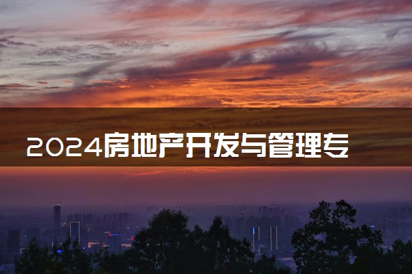 2024房地产开发与管理专业就业前景及就业方向最新