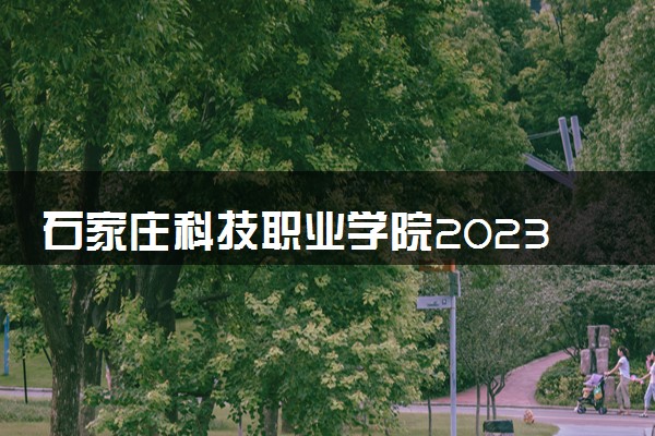 石家庄科技职业学院2023全国各省录取分数线及最低位次 高考多少分能上