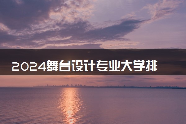 2024舞台设计专业大学排名 舞台设计专业好就业吗