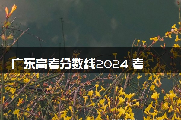 广东高考分数线2024 考多少分能上大学