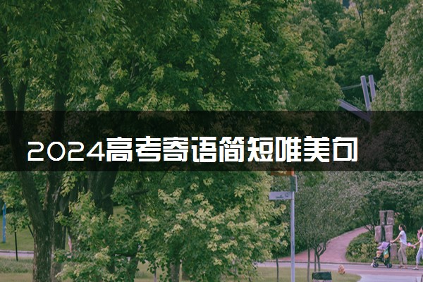 2024高考寄语简短唯美句子 暖心祝福句子