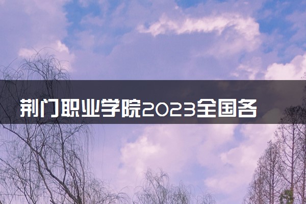 荆门职业学院2023全国各省录取分数线及最低位次 高考多少分能上