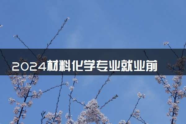 2024材料化学专业就业前景 就业方向有哪些