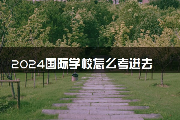 2024国际学校怎么考进去 需要参加高考吗