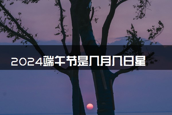 2024端午节是几月几日星期几 具体哪几天放假