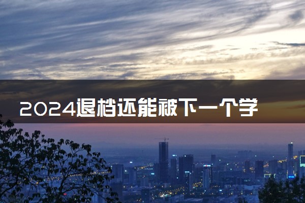 2024退档还能被下一个学校录取吗 被退档以后怎么办