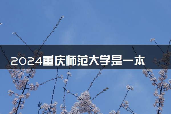2024重庆师范大学是一本还是二本 含金量高吗