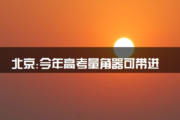 北京:今年高考量角器可带进考场 具体怎么回事