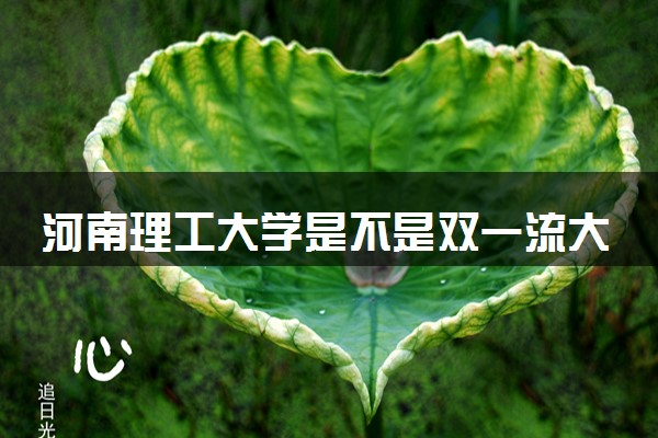 河南理工大学是不是双一流大学 是名校吗评价怎么样好不好