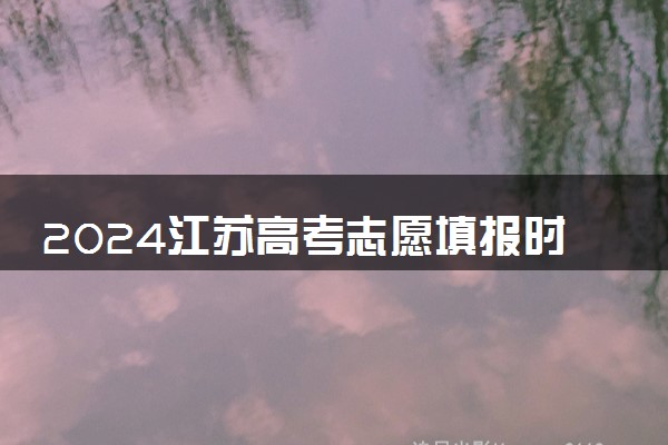 2024江苏高考志愿填报时间定了 开始和截止填报时间什么时候