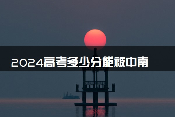 2024高考多少分能被中南民族大学录取（附2023各省最低录取分数线及位次）