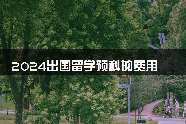 2024出国留学预科的费用 学费是不是很贵