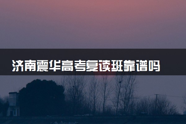 济南震华高考复读班靠谱吗 师资强不强