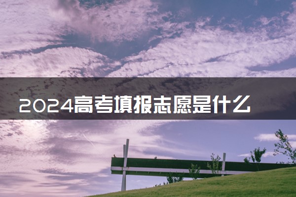 2024高考填报志愿是什么时候 有哪些注意事项