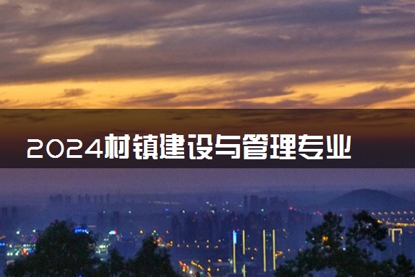2024村镇建设与管理专业就业前景及就业方向最新
