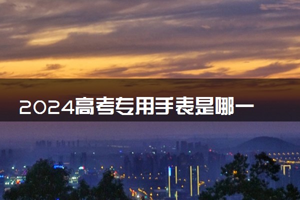 2024高考专用手表是哪一种 可以带进考场吗