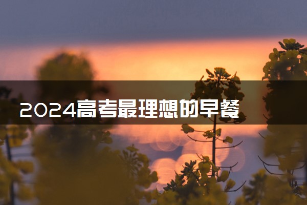2024高考最理想的早餐 考前早餐吃什么保持清醒