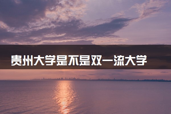 贵州大学是不是双一流大学 是名校吗评价怎么样好不好