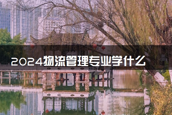 2024物流管理专业学什么 有哪些课程