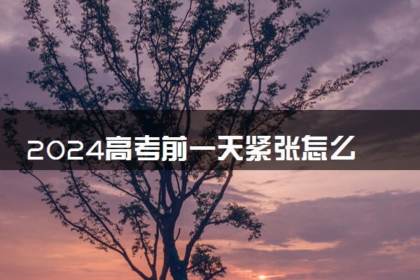 2024高考前一天紧张怎么办 如何缓解考前紧张情绪