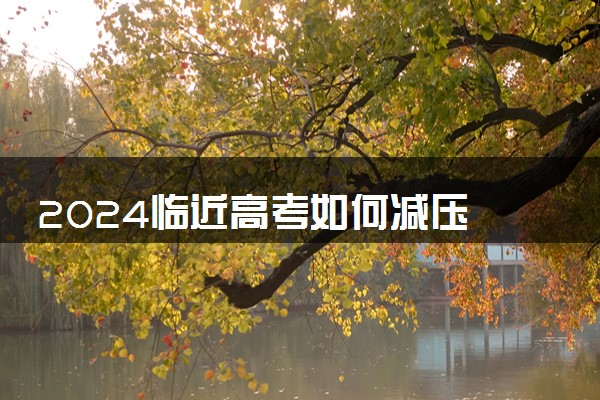 2024临近高考如何减压 缓解高考压力和焦虑的方法