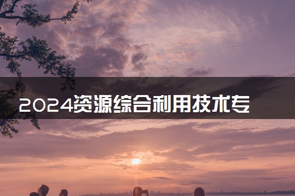 2024资源综合利用技术专业就业前景及就业方向最新