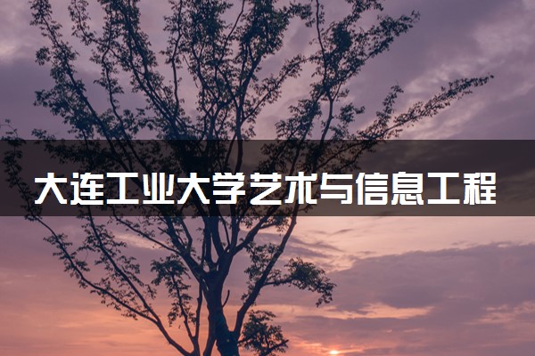 大连工业大学艺术与信息工程学院是不是双一流大学 是名校吗评价怎么样好不好