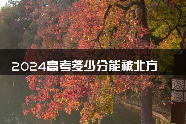 2024高考多少分能被北方民族大学录取（附2023各省最低录取分数线及位次）