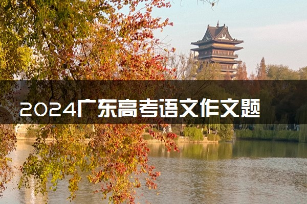 2024广东高考语文作文题目