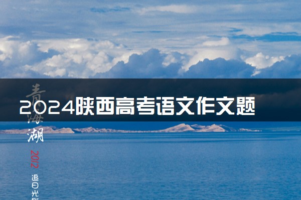 2024陕西高考语文作文题目