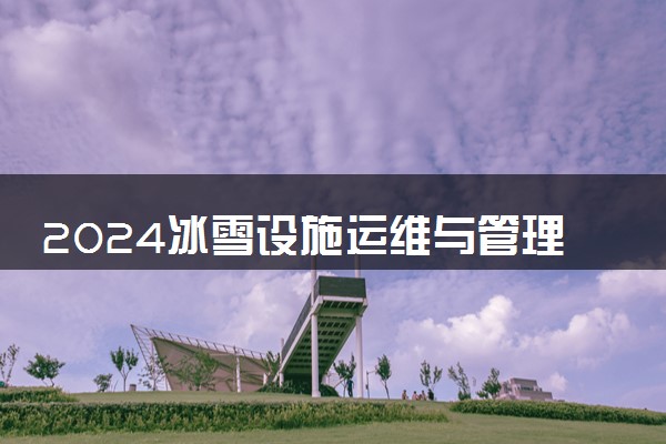 2024冰雪设施运维与管理专业就业前景及就业方向最新