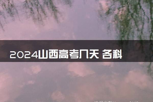 2024山西高考几天 各科目考试具体时间安排