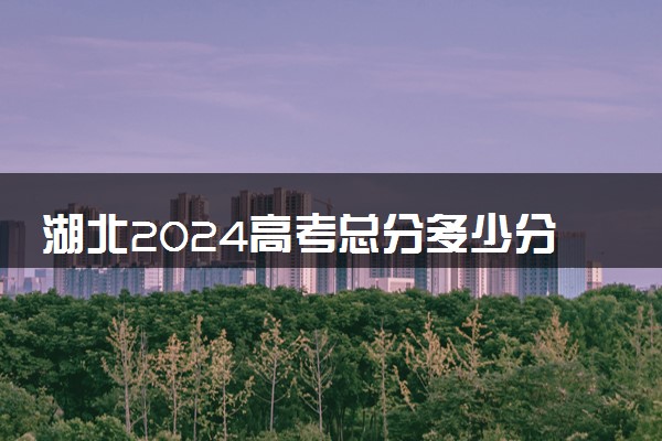 湖北2024高考总分多少分满分 各科目分值分布