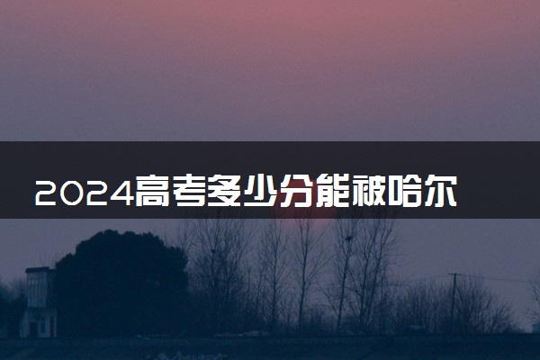 2024高考多少分能被哈尔滨职业技术学院录取（附2023各省最低录取分数线及位次）